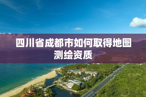 四川省成都市如何取得地圖測繪資質