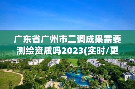 廣東省廣州市二調成果需要測繪資質嗎2023(實時/更新中)