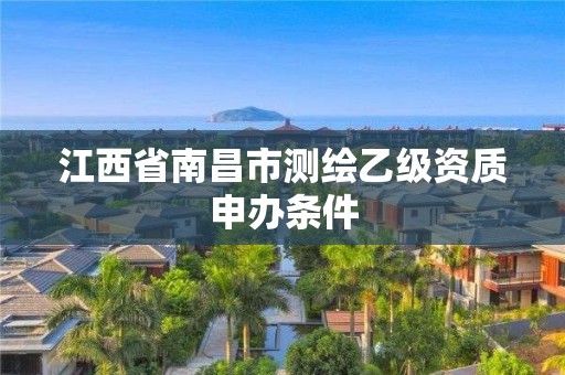 江西省南昌市測繪乙級資質申辦條件