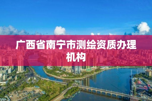 廣西省南寧市測繪資質辦理機構