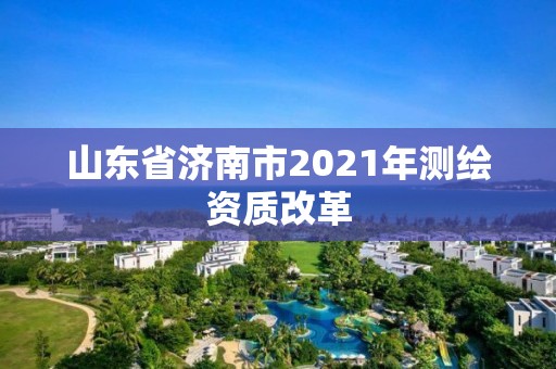 山東省濟南市2021年測繪資質改革