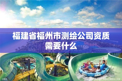 福建省福州市測繪公司資質需要什么