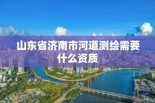 山東省濟南市河道測繪需要什么資質