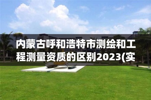 內蒙古呼和浩特市測繪和工程測量資質的區別2023(實時/更新中)