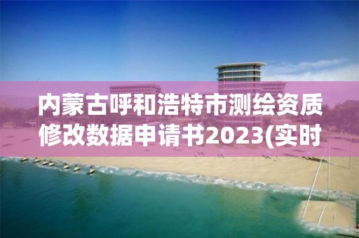 內蒙古呼和浩特市測繪資質修改數據申請書2023(實時/更新中)