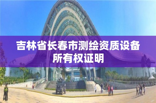 吉林省長春市測繪資質設備所有權證明