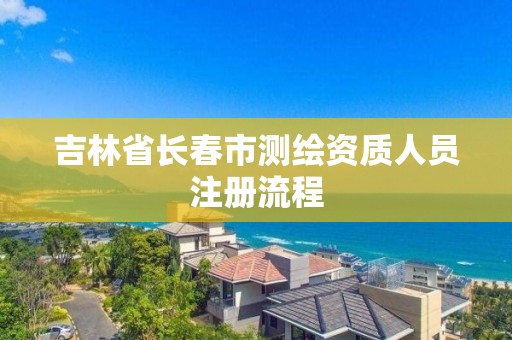 吉林省長春市測繪資質(zhì)人員注冊流程