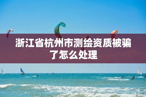 浙江省杭州市測(cè)繪資質(zhì)被騙了怎么處理