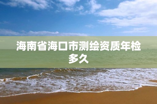 海南省海口市測繪資質(zhì)年檢多久