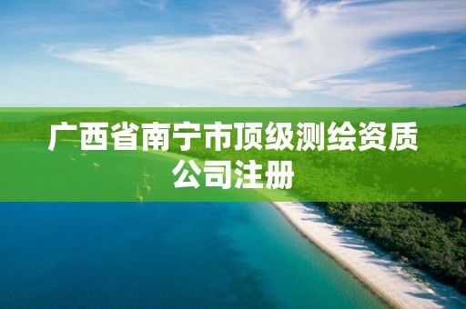 廣西省南寧市頂級測繪資質(zhì)公司注冊