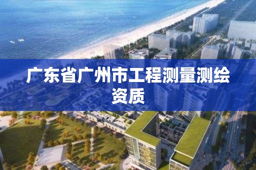 廣東省廣州市工程測量測繪資質