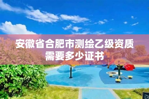 安徽省合肥市測繪乙級資質(zhì)需要多少證書