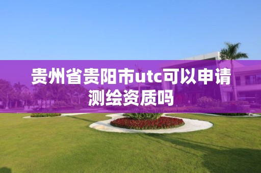 貴州省貴陽市utc可以申請測繪資質嗎