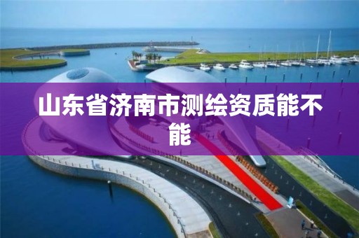 山東省濟南市測繪資質(zhì)能不能