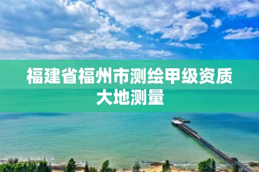 福建省福州市測(cè)繪甲級(jí)資質(zhì)大地測(cè)量