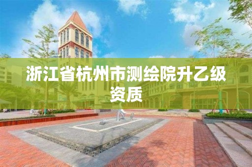 浙江省杭州市測繪院升乙級資質