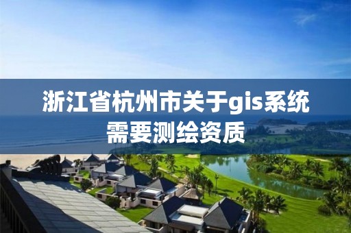 浙江省杭州市關(guān)于gis系統(tǒng)需要測繪資質(zhì)