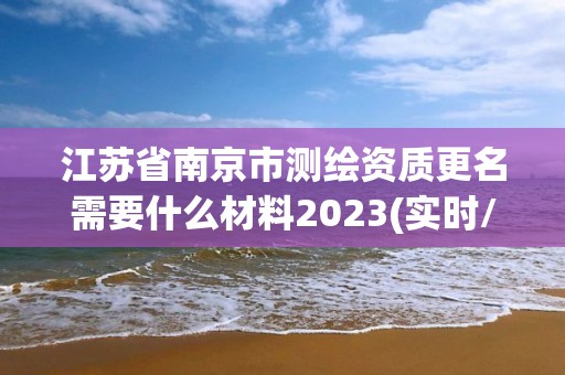 江蘇省南京市測繪資質更名需要什么材料2023(實時/更新中)