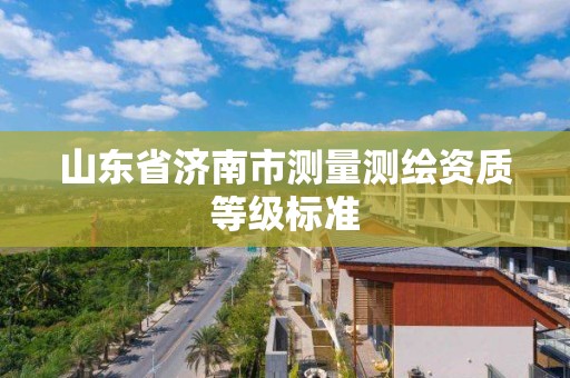 山東省濟南市測量測繪資質等級標準