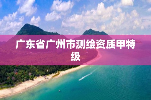 廣東省廣州市測繪資質甲特級