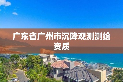 廣東省廣州市沉降觀測測繪資質