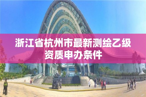 浙江省杭州市最新測繪乙級資質申辦條件