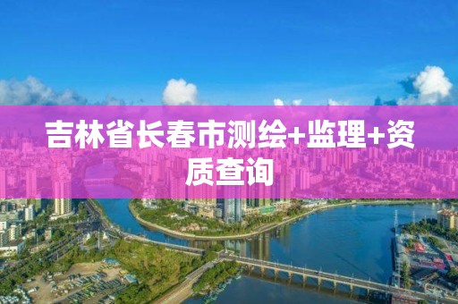 吉林省長春市測繪+監理+資質查詢