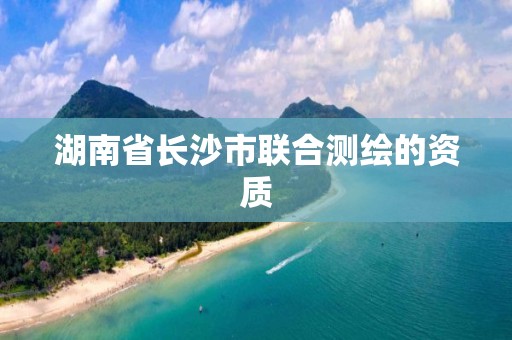 湖南省長沙市聯(lián)合測繪的資質(zhì)