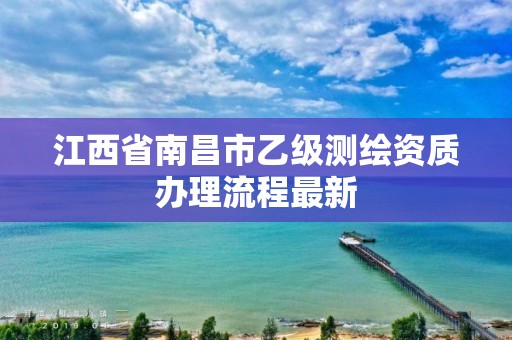 江西省南昌市乙級測繪資質(zhì)辦理流程最新