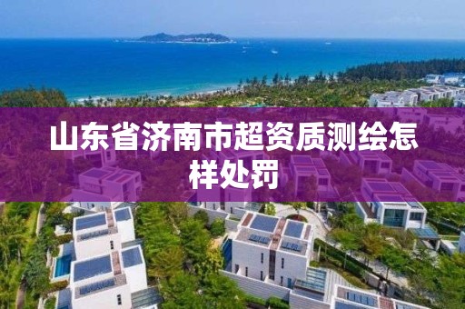 山東省濟南市超資質測繪怎樣處罰