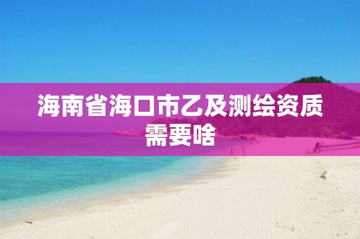 海南省海口市乙及測(cè)繪資質(zhì)需要啥