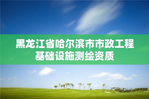 黑龍江省哈爾濱市市政工程基礎設施測繪資質