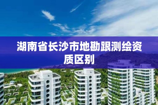 湖南省長沙市地勘跟測繪資質(zhì)區(qū)別