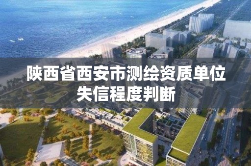 陜西省西安市測繪資質單位失信程度判斷