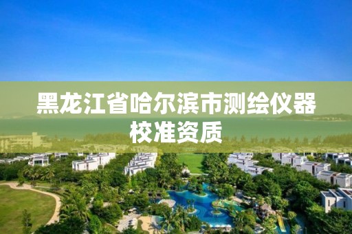 黑龍江省哈爾濱市測繪儀器校準資質