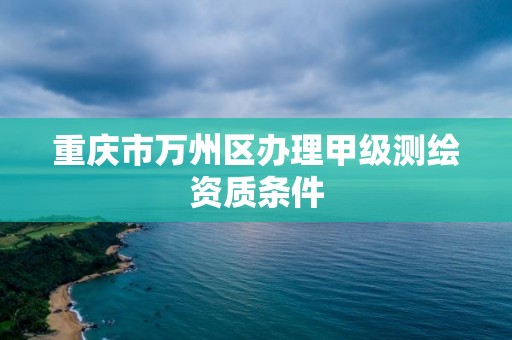 重慶市萬州區辦理甲級測繪資質條件