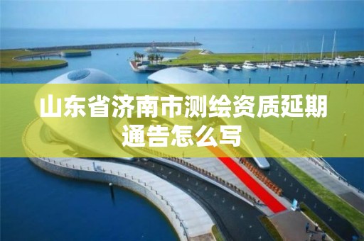 山東省濟南市測繪資質延期通告怎么寫