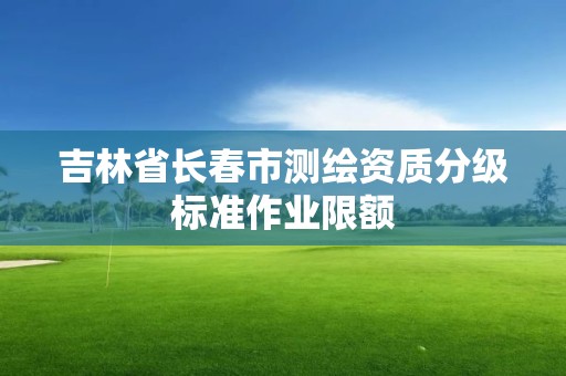 吉林省長春市測繪資質分級標準作業限額