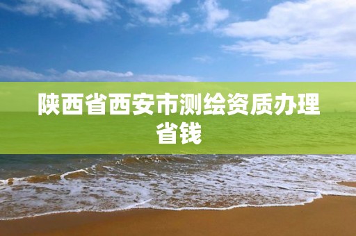 陜西省西安市測繪資質辦理省錢