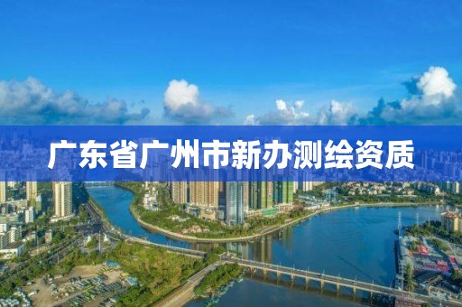 廣東省廣州市新辦測(cè)繪資質(zhì)