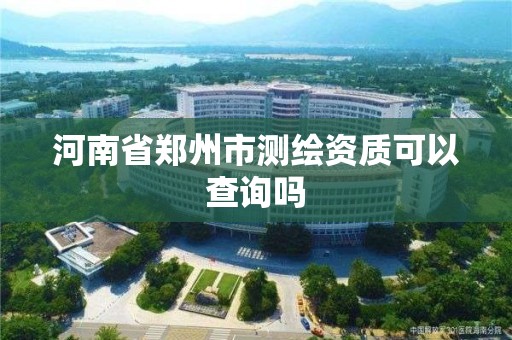 河南省鄭州市測繪資質可以查詢嗎