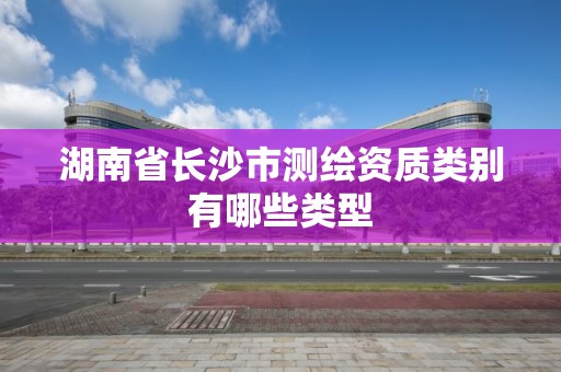 湖南省長沙市測繪資質類別有哪些類型