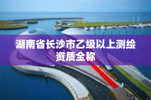 湖南省長沙市乙級以上測繪資質全稱