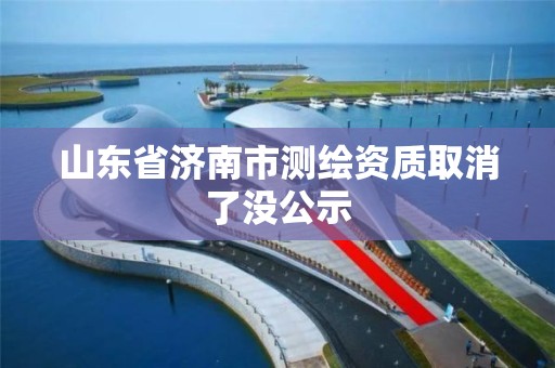 山東省濟南市測繪資質取消了沒公示