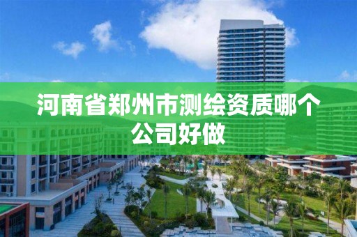 河南省鄭州市測繪資質哪個公司好做