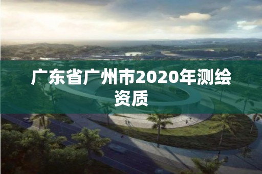 廣東省廣州市2020年測(cè)繪資質(zhì)