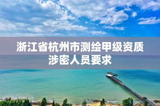 浙江省杭州市測(cè)繪甲級(jí)資質(zhì)涉密人員要求