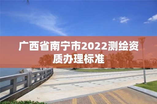 廣西省南寧市2022測繪資質辦理標準