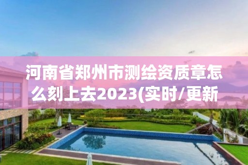 河南省鄭州市測繪資質章怎么刻上去2023(實時/更新中)