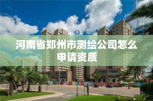 河南省鄭州市測繪公司怎么申請資質